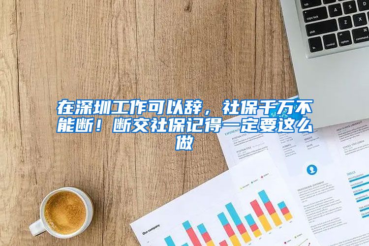 在深圳工作可以辭，社保千萬(wàn)不能斷！斷交社保記得一定要這么做