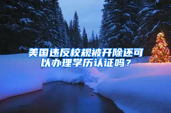 美國違反校規(guī)被開除還可以辦理學(xué)歷認(rèn)證嗎？