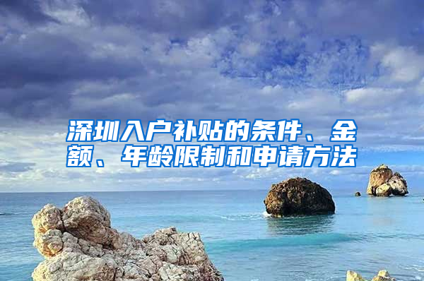 深圳入戶補(bǔ)貼的條件、金額、年齡限制和申請方法