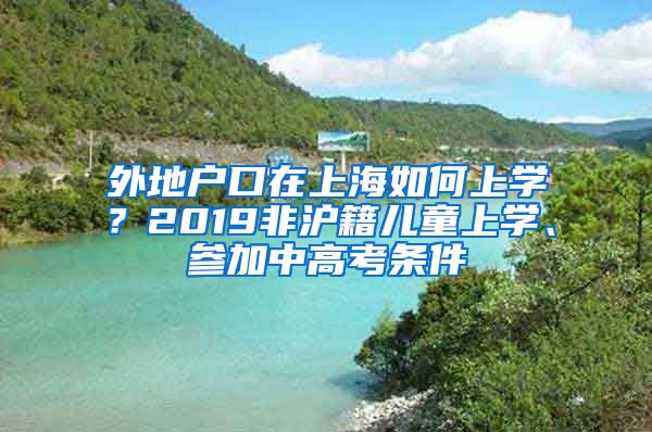 外地戶口在上海如何上學(xué)？2019非滬籍兒童上學(xué)、參加中高考條件