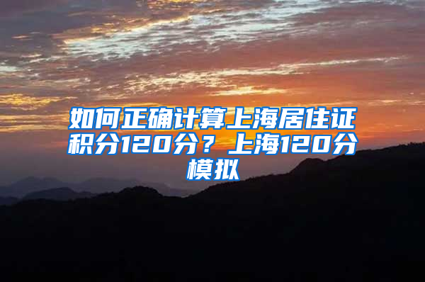 如何正確計算上海居住證積分120分？上海120分模擬