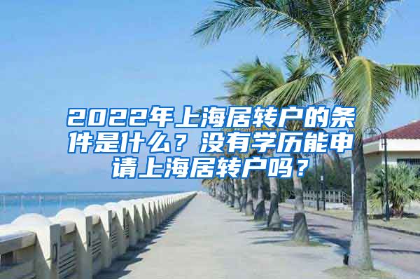 2022年上海居轉(zhuǎn)戶的條件是什么？沒有學(xué)歷能申請上海居轉(zhuǎn)戶嗎？