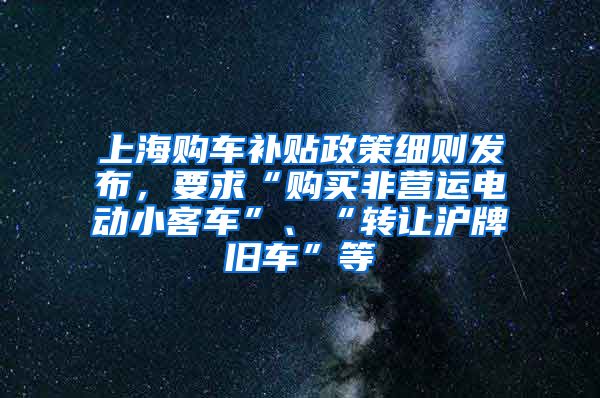 上海購車補貼政策細則發(fā)布，要求“購買非營運電動小客車”、“轉(zhuǎn)讓滬牌舊車”等