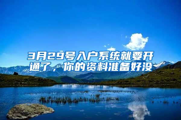 3月29號入戶系統(tǒng)就要開通了，你的資料準備好沒