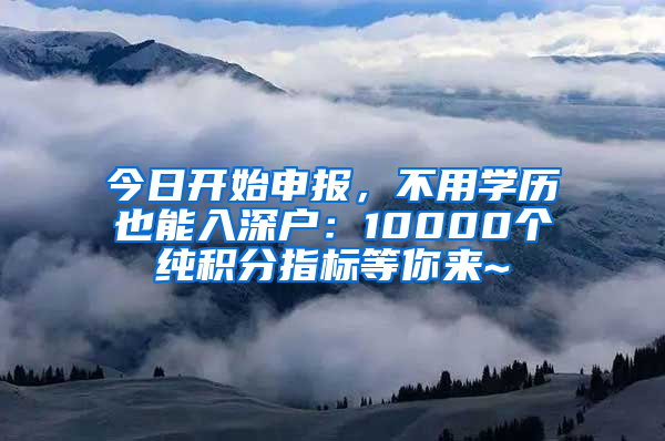 今日開始申報，不用學(xué)歷也能入深戶：10000個純積分指標(biāo)等你來~