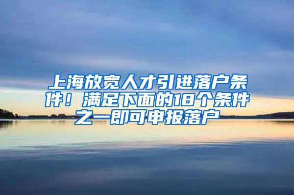 上海放寬人才引進(jìn)落戶條件！滿足下面的18個(gè)條件之一即可申報(bào)落戶