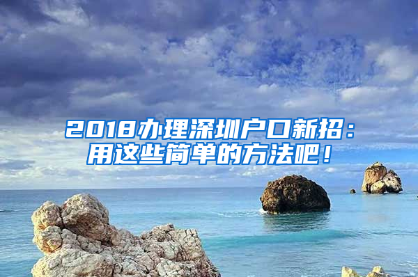 2018辦理深圳戶口新招：用這些簡(jiǎn)單的方法吧！