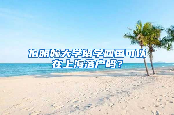 伯明翰大學(xué)留學(xué)回國可以在上海落戶嗎？