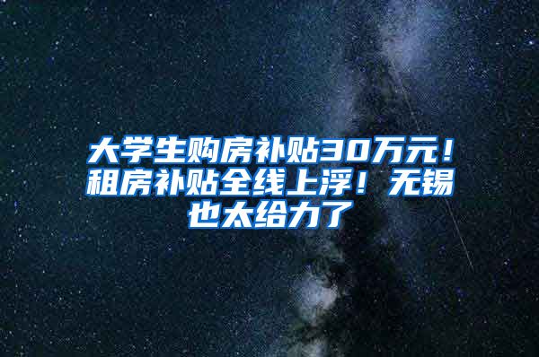 大學生購房補貼30萬元！租房補貼全線上?。o錫也太給力了