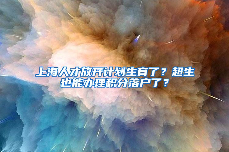 上海人才放開計(jì)劃生育了？超生也能辦理積分落戶了？