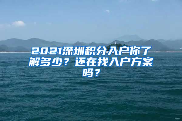 2021深圳積分入戶你了解多少？還在找入戶方案嗎？