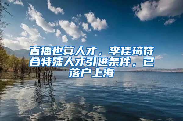 直播也算人才，李佳琦符合特殊人才引進(jìn)條件，已落戶上海