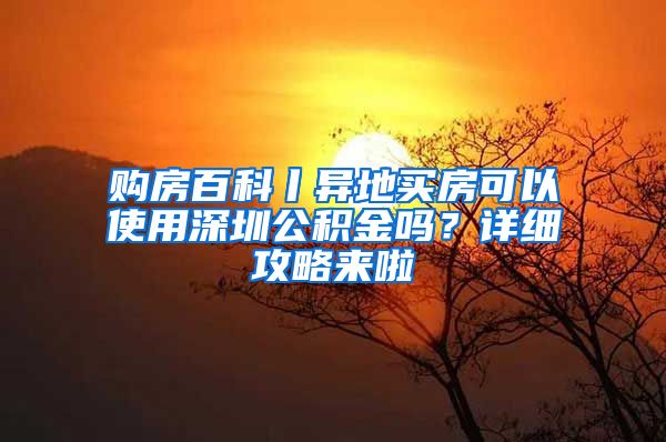 購房百科丨異地買房可以使用深圳公積金嗎？詳細攻略來啦