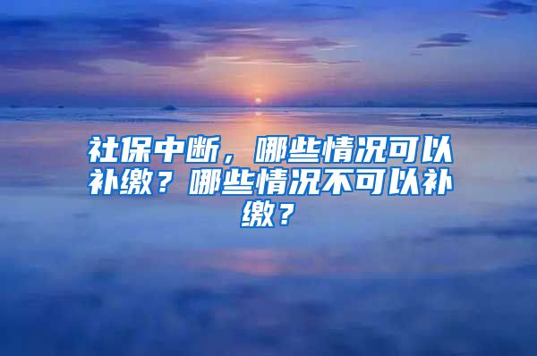 社保中斷，哪些情況可以補繳？哪些情況不可以補繳？