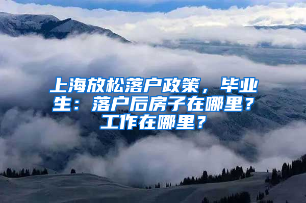 上海放松落戶政策，畢業(yè)生：落戶后房子在哪里？工作在哪里？