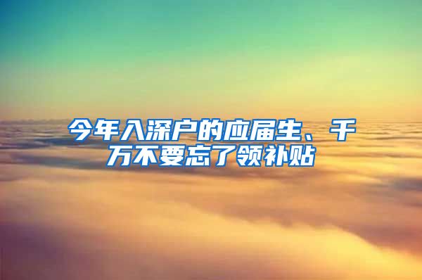 今年入深戶的應(yīng)屆生、千萬不要忘了領(lǐng)補(bǔ)貼