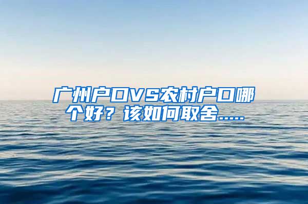 廣州戶口VS農(nóng)村戶口哪個(gè)好？該如何取舍.....