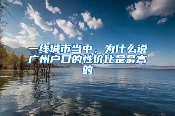 一線城市當中，為什么說廣州戶口的性價比是最高的