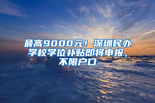 最高9000元！深圳民辦學校學位補貼即將申報，不限戶口