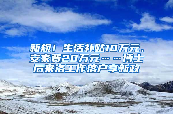 新規(guī)！生活補(bǔ)貼10萬(wàn)元、安家費(fèi)20萬(wàn)元……博士后來(lái)洛工作落戶享新政