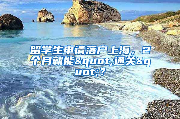 留學(xué)生申請落戶上海，2個月就能"通關(guān)"？