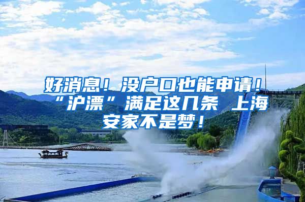 好消息！沒戶口也能申請！“滬漂”滿足這幾條 上海安家不是夢！