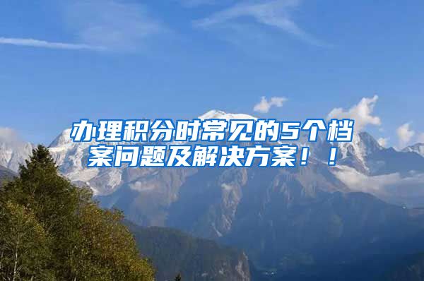 辦理積分時(shí)常見的5個(gè)檔案問題及解決方案??！