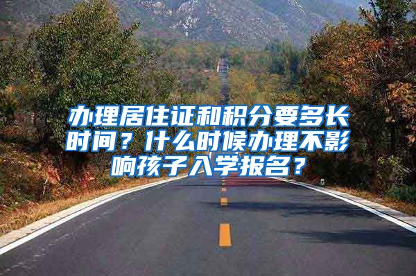 辦理居住證和積分要多長時間？什么時候辦理不影響孩子入學(xué)報名？