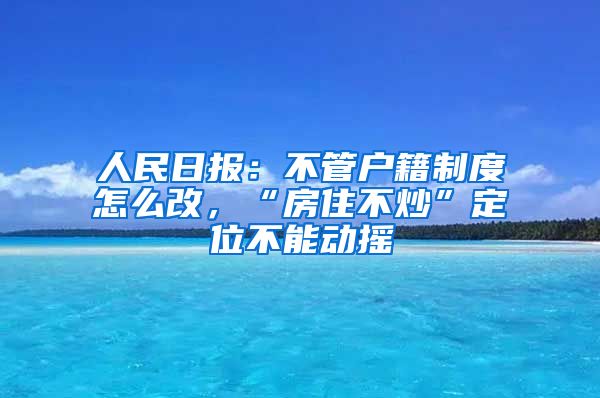 人民日報：不管戶籍制度怎么改，“房住不炒”定位不能動搖