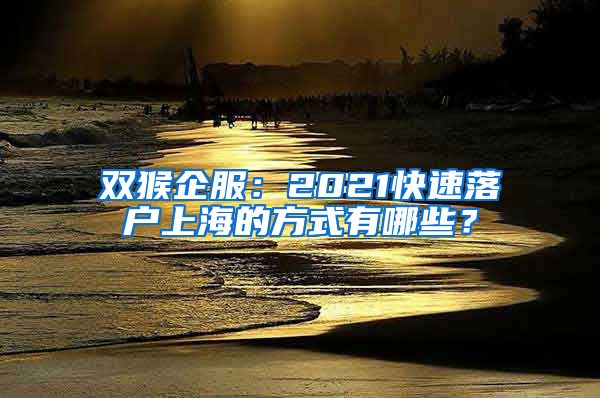 雙猴企服：2021快速落戶(hù)上海的方式有哪些？