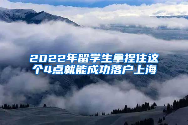 2022年留學(xué)生拿捏住這個4點就能成功落戶上海