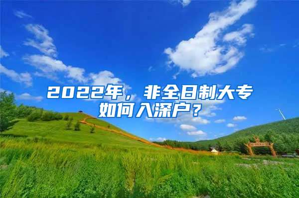 2022年，非全日制大專如何入深戶？