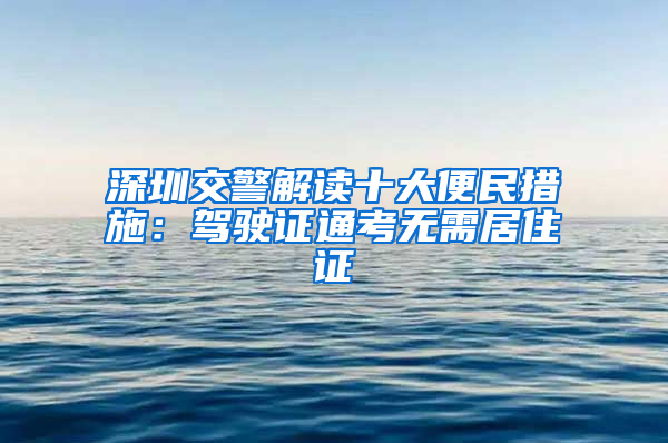 深圳交警解讀十大便民措施：駕駛證通考無需居住證