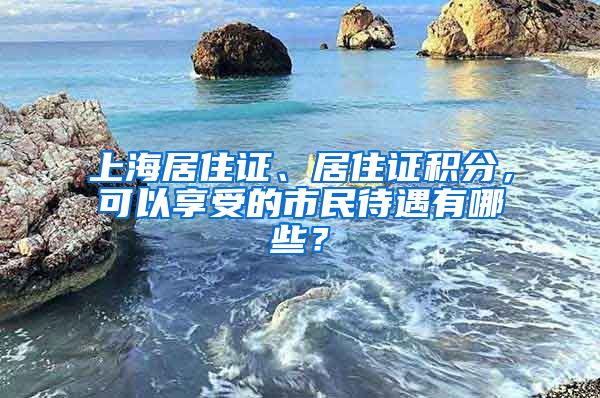 上海居住證、居住證積分，可以享受的市民待遇有哪些？