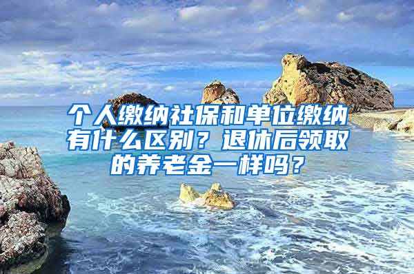 個人繳納社保和單位繳納有什么區(qū)別？退休后領取的養(yǎng)老金一樣嗎？