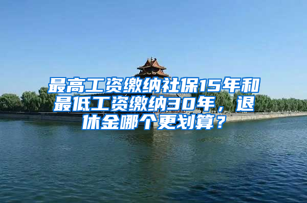 最高工資繳納社保15年和最低工資繳納30年，退休金哪個(gè)更劃算？