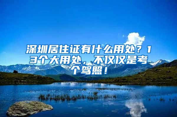 深圳居住證有什么用處？13個(gè)大用處，不僅僅是考個(gè)駕照！