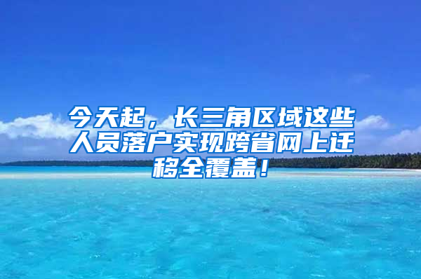 今天起，長三角區(qū)域這些人員落戶實現(xiàn)跨省網(wǎng)上遷移全覆蓋！