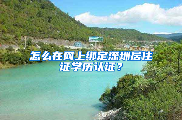 怎么在網(wǎng)上綁定深圳居住證學(xué)歷認(rèn)證？