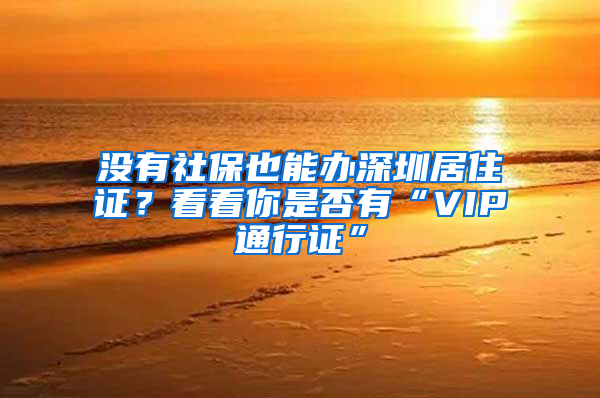 沒有社保也能辦深圳居住證？看看你是否有“VIP通行證”