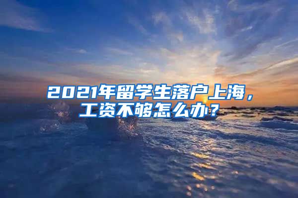 2021年留學(xué)生落戶上海，工資不夠怎么辦？