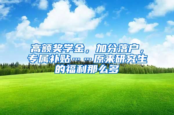 高額獎學金，加分落戶，專屬補貼……原來研究生的福利那么多