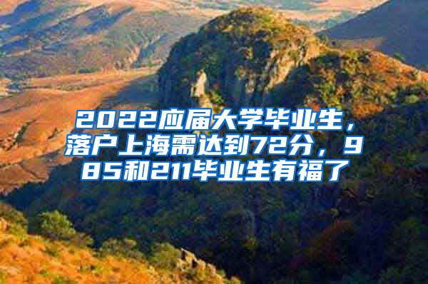 2022應(yīng)屆大學(xué)畢業(yè)生，落戶上海需達(dá)到72分，985和211畢業(yè)生有福了