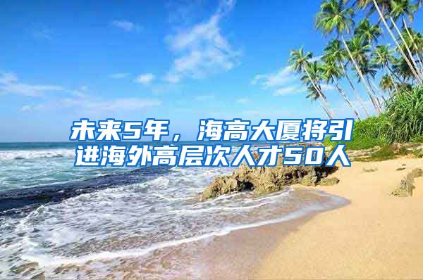 未來5年，海高大廈將引進(jìn)海外高層次人才50人