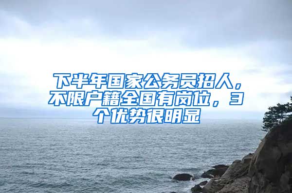 下半年國家公務(wù)員招人，不限戶籍全國有崗位，3個(gè)優(yōu)勢很明顯