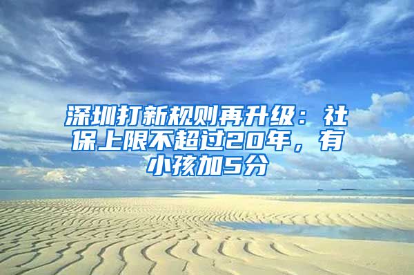 深圳打新規(guī)則再升級：社保上限不超過20年，有小孩加5分