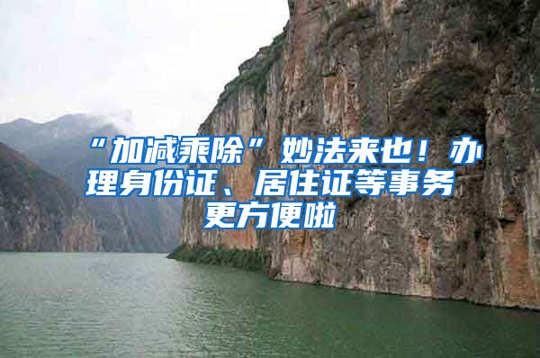 “加減乘除”妙法來也！辦理身份證、居住證等事務更方便啦