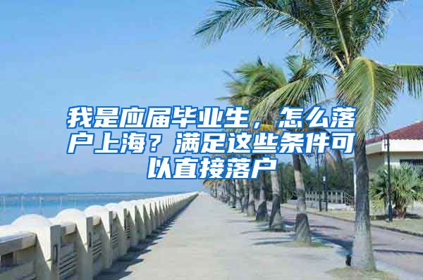 我是應(yīng)屆畢業(yè)生，怎么落戶上海？滿足這些條件可以直接落戶