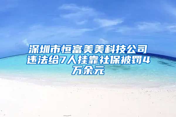 深圳市恒富美美科技公司違法給7人掛靠社保被罰4萬(wàn)余元