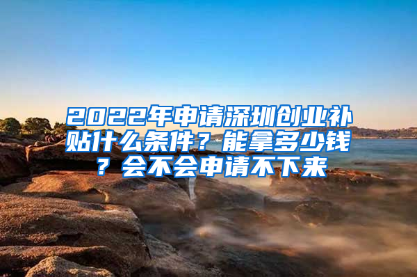 2022年申請(qǐng)深圳創(chuàng)業(yè)補(bǔ)貼什么條件？能拿多少錢？會(huì)不會(huì)申請(qǐng)不下來